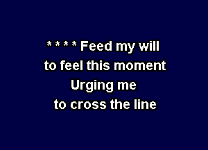 Feed my will
to feel this moment

Urging me
to cross the line