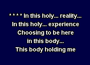 1 s s s In this holy... reality...
In this holy... experience

Choosing to be here
in this body...
This body holding me