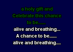 alive and breathing...
A chance to be ......
alive and breathing....