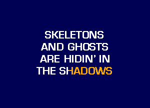 SKELETONS
AND GHOSTS

ARE HIDIN' IN
THE SHADOWS