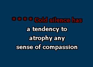 a tendency to
atrophy any

sense of compassion