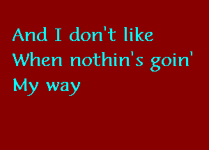 And I don't like
When nothin's goin'

My way