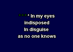 In my eyes
indisposed

In disguise
as no one knows