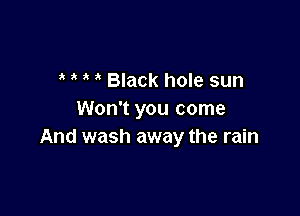 3 ' Black hole sun

Won't you come
And wash away the rain