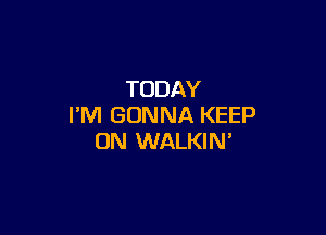 TODAY
I'M GONNA KEEP

ON WALKIN'