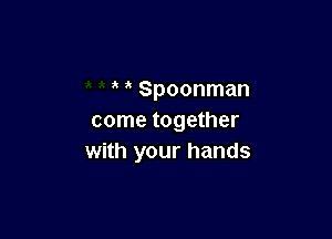 Spoonman

come together
with your hands