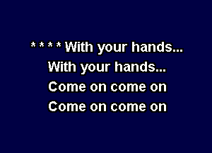 MMWithyourhands...
With your hands...

Come on come on
Come on come on