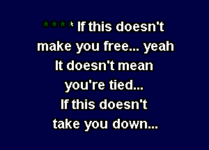 If this doesn't
make you free... yeah
It doesn't mean

you're tied...
If this doesn't
take you down...