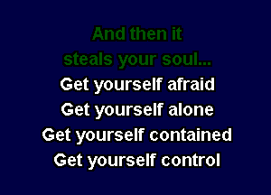 Get yourself afraid

Get yourself alone
Get yourself contained
Get yourself control
