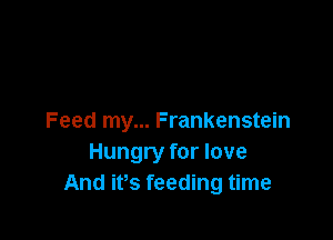 Feed my... Frankenstein
Hungry for love
And ifs feeding time