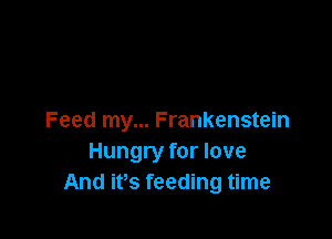 Feed my... Frankenstein
Hungry for love
And ifs feeding time