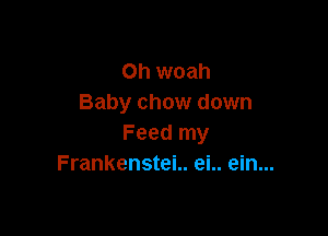 Oh woah
Baby chow down

Feed my
Frankenstei.. ei.. ein...