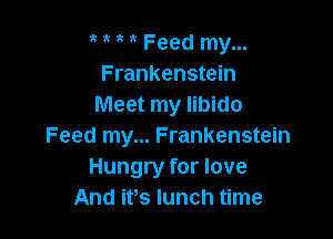 3g ' Feed my...
Frankenstein
Meet my libido

Feed my... Frankenstein
Hungry for love
And ifs lunch time