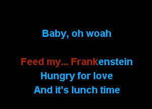 Baby, oh woah

Feed my... Frankenstein
Hungry for love
And its lunch time