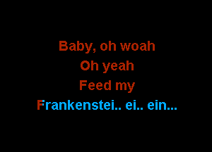 Baby, oh woah
Oh yeah

Feed my
Frankenstei.. ei.. ein...