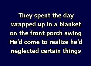 They spent the day
wrapped up in a blanket
on the front porch swing
He'd come to realize he'd
neglected certain things