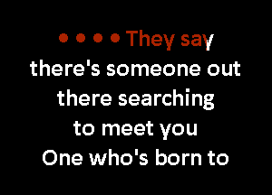 0 0 0 0 They say
there's someone out

there searching
to meet you
One who's born to