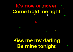 It's now or never -
Come hold me tight
. . I1 -

Kiss me my darling
Be mine tonight -