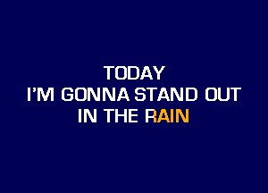 TODAY
I'M GONNA STAND OUT

IN THE RAIN