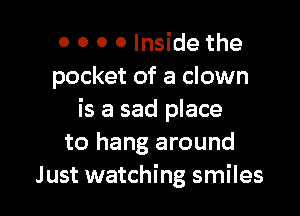 0 0 0 0 Inside the
pocket of a clown

is a sad place
to hang around
Just watching smiles