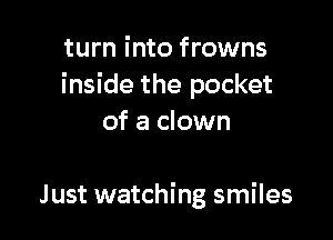 turn into frowns
inside the pocket

of a clown

Just watching smiles