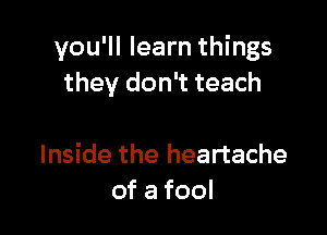you'll learn things
they don't teach

Inside the heartache
ofafool