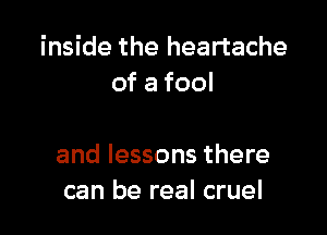 inside the heartache
ofafool

and lessons there
can be real cruel