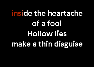 inside the heartache
ofafool

Hollow lies
make a thin disguise
