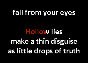 fall from your eyes

Hollow lies
make a thin disguise
as little drops of truth