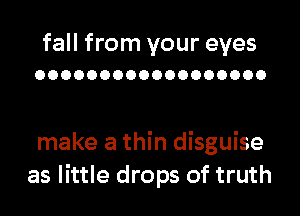 fall from your eyes
OOOOOOOOOOOOOOOOOO

make a thin disguise
as little drops of truth