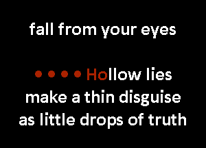 fall from your eyes

0 0 0 0 Hollow lies
make a thin disguise
as little drops of truth