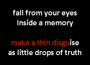 fall from your eyes
Inside a memory

make a thin disguise
as little drops of truth