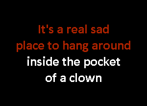 It's a real sad
place to hang around

inside the pocket
of a clown