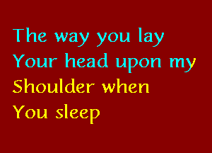 The way you lay
Your head upon my

Shoulder when
You sleep