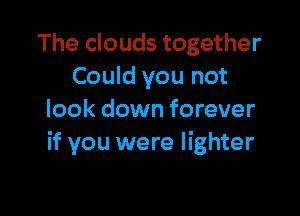 The clouds together
Could you not

look down forever
if you were lighter