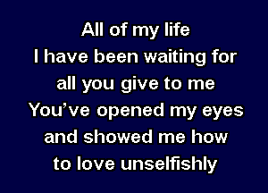 All of my life
I have been waiting for
all you give to me
YouWe opened my eyes
and showed me how

to love unselfishly l