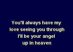 You'll always have my

love seeing you through
I'll be your angel
up in heaven