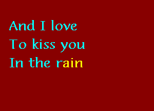 And I love
To kiss you

In the rain