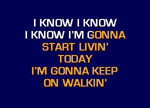 I KNOW I KNOW
I KNOW I'M GONNA
START LIVIN'

TODAY
I'M GONNA KEEP
ON WALKIN'