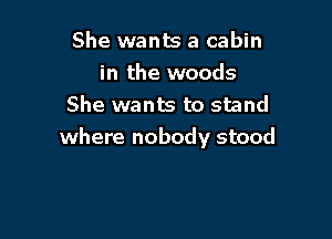 She wants a cabin
in the woods
She wants to stand

where nobody stood