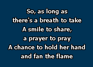 So, as long as
there's a breath to take
A smile to share,

a prayer to pray
A chance to hold her hand
and fan the flame