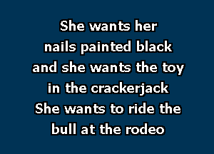 She wants her
nails painted black
and she wants the toy
in the crackerjack
She wants to ride the

bull at the rodeo l