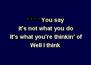 You say
it's not what you do

It's what you're thinkin' of
Well I think