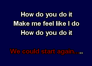 How do you do it
Make me feel like I do

How do you do it