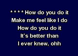 MMHowdo you do it
Make me feel like I do

How do you do it
lvs better than
I ever knew, ohh