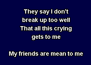 They say I don't
break up too well
That all this crying

gets to me

My friends are mean to me