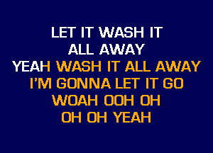 LET IT WASH IT
ALL AWAY
YEAH WASH IT ALL AWAY
I'M GONNA LET IT GO
WOAH OOH OH
OH OH YEAH