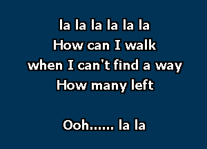 la la la la la la
How can I walk
when I can't find a way

How many left

Ooh...... la la