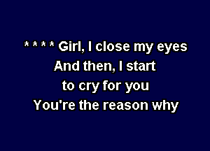 ? Girl, I close my eyes
And then, I start

to cry for you
You're the reason why