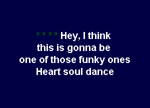 Hey, I think
this is gonna be

one of those funky ones
Heart soul dance